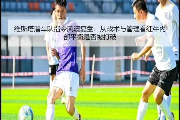 维斯塔潘车队指令风波复盘：从战术与管理看红牛内部平衡是否被打破